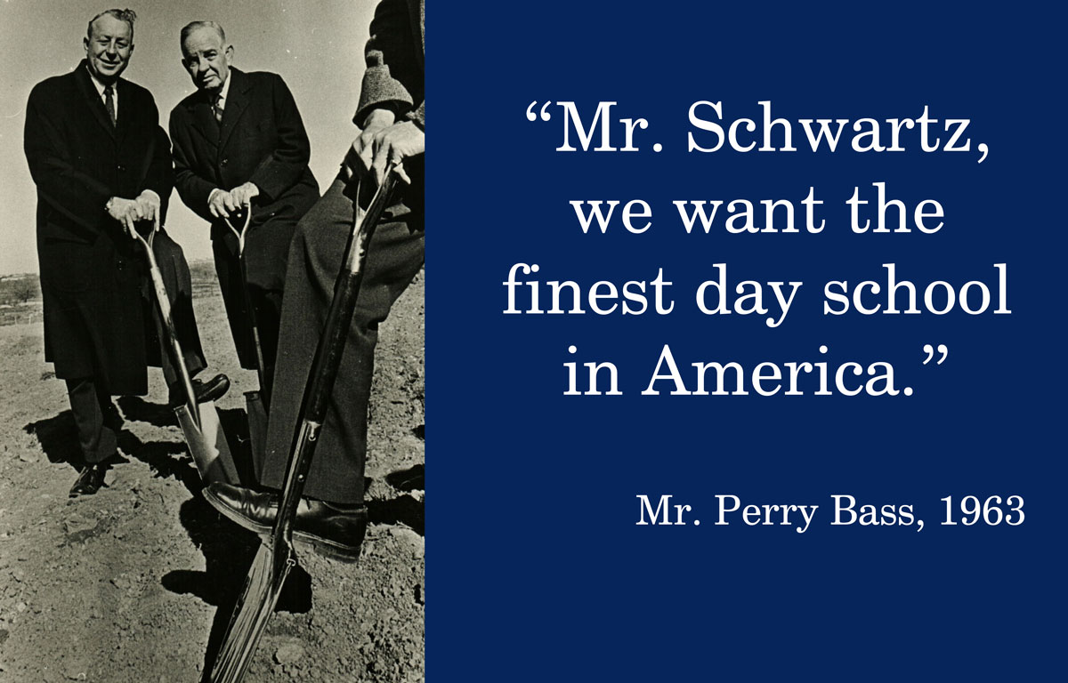 "Mr. Schwartz, we want the finest day school in America.”  Mr. Perry Bass, 1963